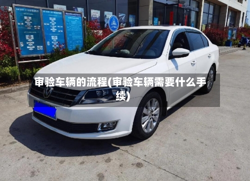 审验车辆的流程(审验车辆需要什么手续)-第3张图片