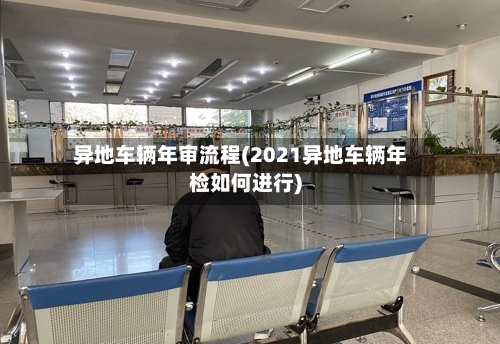 异地车辆年审流程(2021异地车辆年检如何进行)-第3张图片