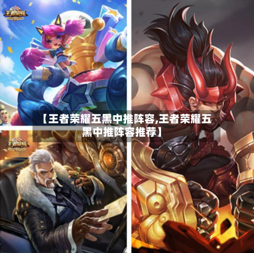 【王者荣耀五黑中推阵容,王者荣耀五黑中推阵容推荐】-第2张图片