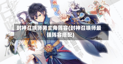 封神召唤师男主角阵容(封神召唤师最强阵容搭配)-第2张图片