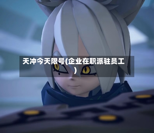 天冲今天限号(企业在职派驻员工)