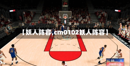 【妖人阵容,cm0102妖人阵容】-第2张图片