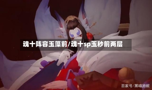 魂十阵容玉藻前/魂十sp玉秒前两层-第3张图片