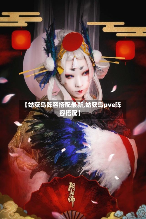 【姑获鸟阵容搭配最新,姑获鸟pve阵容搭配】-第2张图片