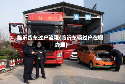 临沂货车过户流程(临沂车辆过户在哪办理)-第3张图片