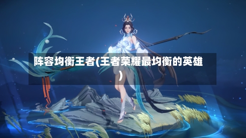 阵容均衡王者(王者荣耀最均衡的英雄)-第3张图片
