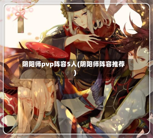 阴阳师pvp阵容5人(阴阳师阵容推荐)-第2张图片
