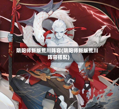 阴阳师新版荒川阵容(阴阳师新版荒川阵容搭配)