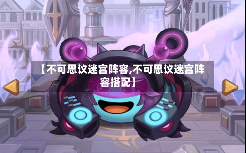【不可思议迷宫阵容,不可思议迷宫阵容搭配】
