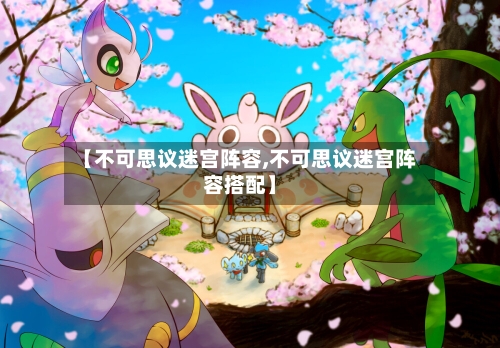 【不可思议迷宫阵容,不可思议迷宫阵容搭配】-第2张图片