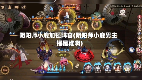 阴阳师小鹿加强阵容(阴阳师小鹿男主播是谁啊)-第2张图片
