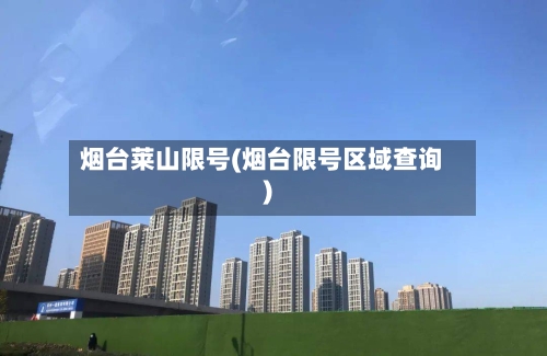 烟台莱山限号(烟台限号区域查询)