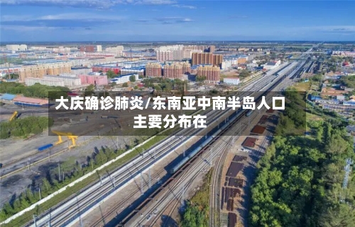 大庆确诊肺炎/东南亚中南半岛人口主要分布在
