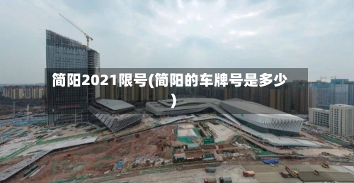 简阳2021限号(简阳的车牌号是多少)-第3张图片