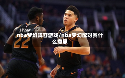 nba梦幻阵容游戏/nba梦幻配对赛什么意思