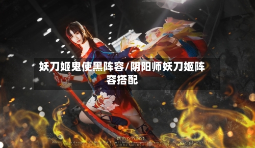 妖刀姬鬼使黑阵容/阴阳师妖刀姬阵容搭配-第2张图片