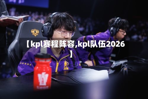 【kpl赛程阵容,kpl队伍2026】-第2张图片