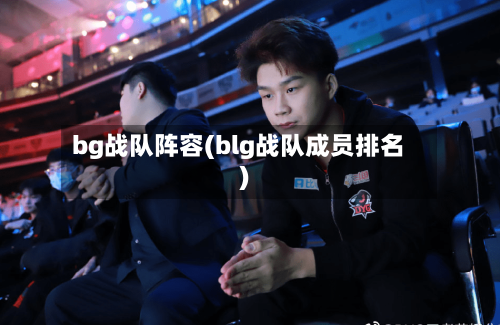 bg战队阵容(blg战队成员排名)