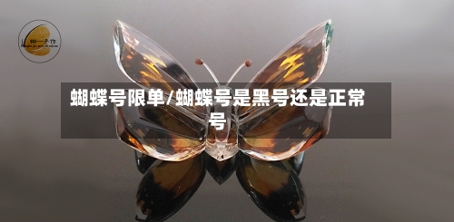 蝴蝶号限单/蝴蝶号是黑号还是正常号-第2张图片