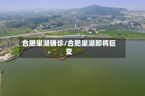 合肥巢湖确诊/合肥巢湖即将巨变-第2张图片