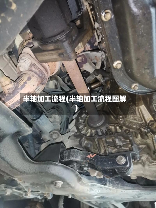 半轴加工流程(半轴加工流程图解)-第2张图片