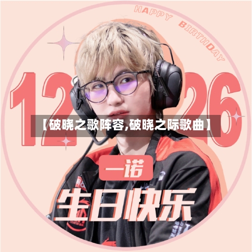 【破晓之歌阵容,破晓之际歌曲】