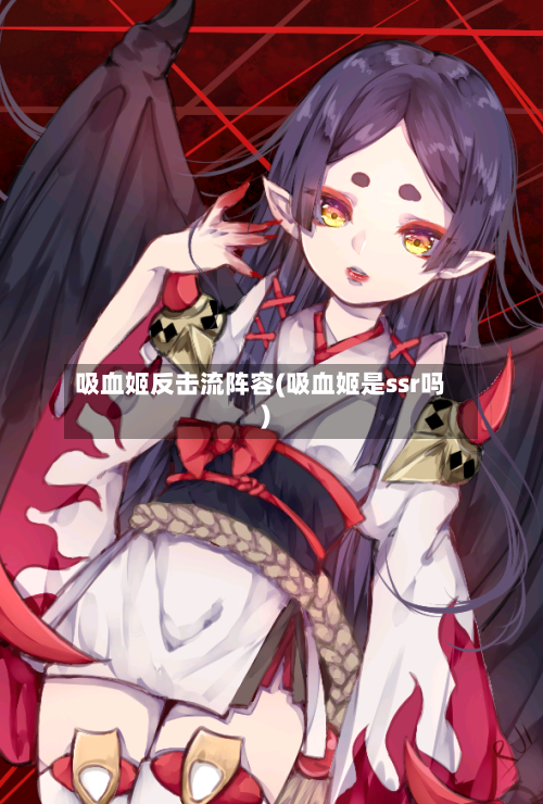 吸血姬反击流阵容(吸血姬是ssr吗)-第3张图片
