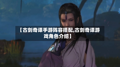 【古剑奇谭手游阵容搭配,古剑奇谭游戏角色介绍】