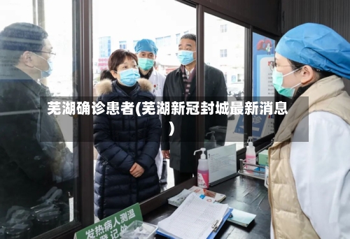 芜湖确诊患者(芜湖新冠封城最新消息)