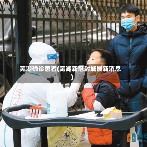 芜湖确诊患者(芜湖新冠封城最新消息)-第2张图片