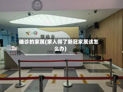 确诊的家属(家人得了新冠家属该怎么办)