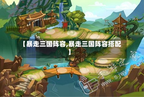 【暴走三国阵容,暴走三国阵容搭配】-第3张图片