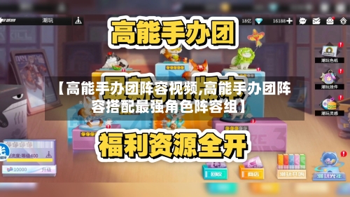 【高能手办团阵容视频,高能手办团阵容搭配最强角色阵容组】-第2张图片