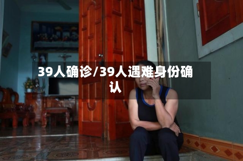 39人确诊/39人遇难身份确认-第2张图片