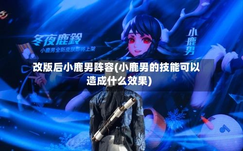 改版后小鹿男阵容(小鹿男的技能可以造成什么效果)-第3张图片