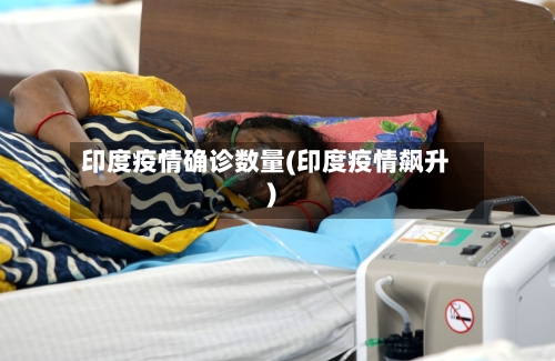 印度疫情确诊数量(印度疫情飙升)