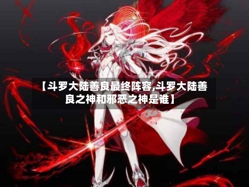 【斗罗大陆善良最终阵容,斗罗大陆善良之神和邪恶之神是谁】