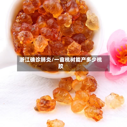 浙江确诊肺炎/一亩桃树能产多少桃胶