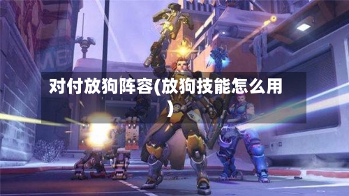 对付放狗阵容(放狗技能怎么用)