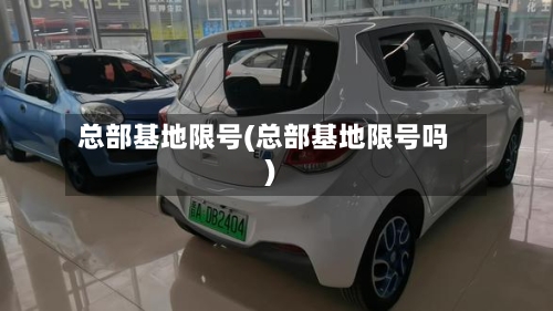 总部基地限号(总部基地限号吗)-第2张图片