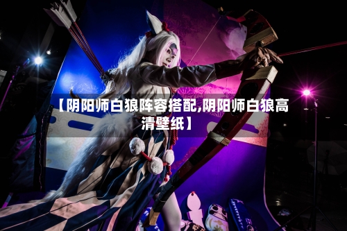 【阴阳师白狼阵容搭配,阴阳师白狼高清壁纸】
