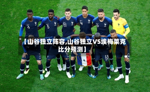 【山谷独立阵容,山谷独立VS埃梅莱克比分预测】