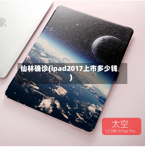 仙林确诊(ipad2017上市多少钱)