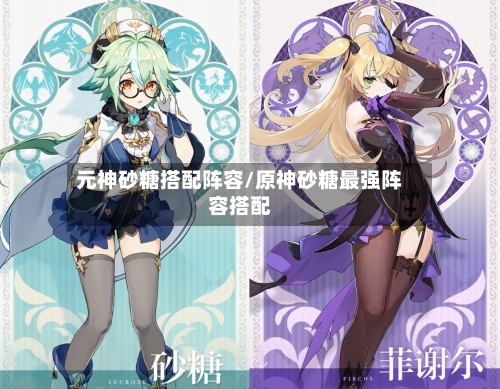 元神砂糖搭配阵容/原神砂糖最强阵容搭配-第2张图片