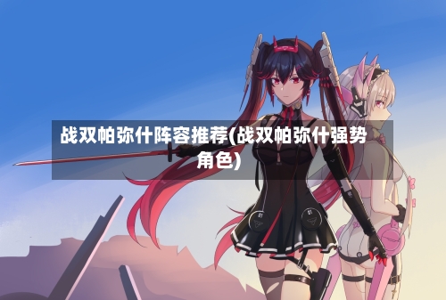 战双帕弥什阵容推荐(战双帕弥什强势角色)-第2张图片