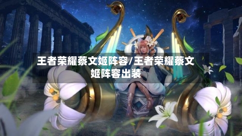 王者荣耀蔡文姬阵容/王者荣耀蔡文姬阵容出装-第3张图片