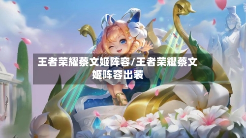 王者荣耀蔡文姬阵容/王者荣耀蔡文姬阵容出装