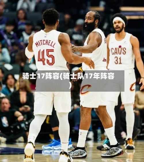 骑士17阵容(骑士队17年阵容)-第3张图片
