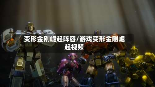 变形金刚崛起阵容/游戏变形金刚崛起视频-第2张图片
