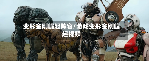 变形金刚崛起阵容/游戏变形金刚崛起视频